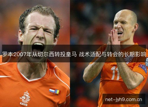 罗本2007年从切尔西转投皇马 战术适配与转会的长期影响